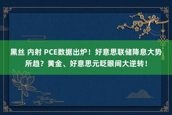 黑丝 内射 PCE数据出炉！好意思联储降息大势所趋？黄金、好意思元眨眼间大逆转！