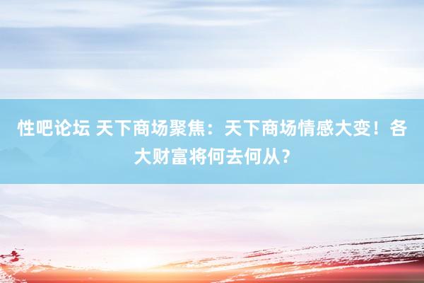 性吧论坛 天下商场聚焦：天下商场情感大变！各大财富将何去何从？