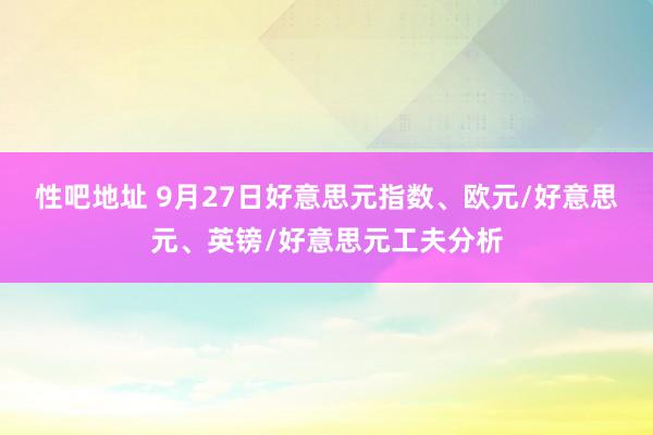 性吧地址 9月27日好意思元指数、欧元/好意思元、英镑/好意思元工夫分析