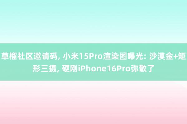 草榴社区邀请码， 小米15Pro渲染图曝光: 沙漠金+矩形三摄， 硬刚iPhone16Pro弥散了