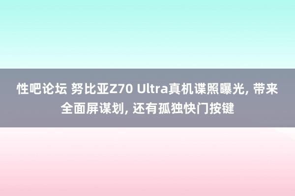 性吧论坛 努比亚Z70 Ultra真机谍照曝光， 带来全面屏谋划， 还有孤独快门按键