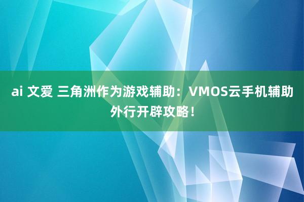 ai 文爱 三角洲作为游戏辅助：VMOS云手机辅助外行开辟攻略！