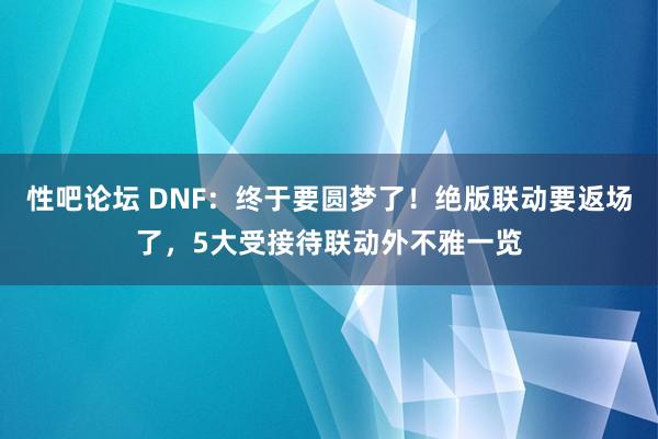 性吧论坛 DNF：终于要圆梦了！绝版联动要返场了，5大受接待联动外不雅一览