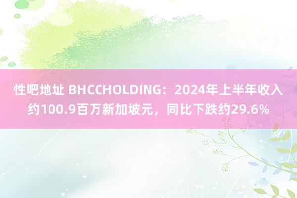 性吧地址 BHCCHOLDING：2024年上半年收入约100.9百万新加坡元，同比下跌约29.6%