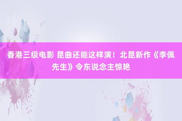 香港三级电影 昆曲还能这样演！北昆新作《李佩先生》令东说念主惊艳