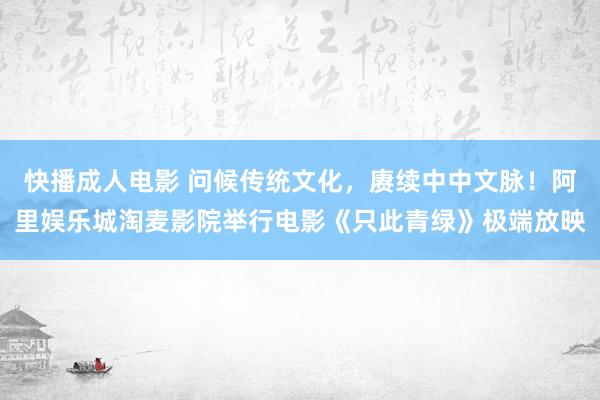 快播成人电影 问候传统文化，赓续中中文脉！阿里娱乐城淘麦影院举行电影《只此青绿》极端放映