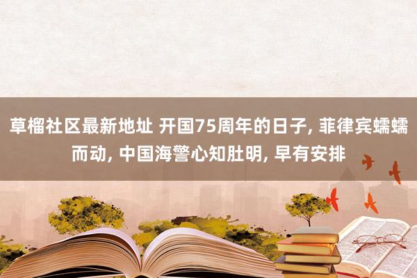 草榴社区最新地址 开国75周年的日子， 菲律宾蠕蠕而动， 中国海警心知肚明， 早有安排