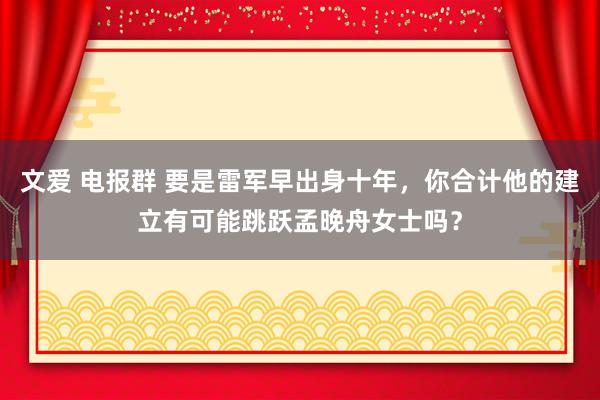 文爱 电报群 要是雷军早出身十年，你合计他的建立有可能跳跃孟晚舟女士吗？