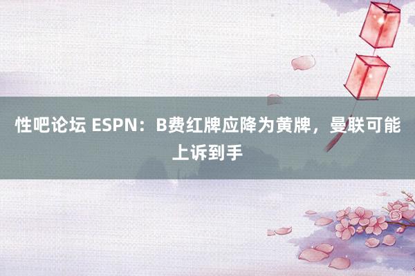 性吧论坛 ESPN：B费红牌应降为黄牌，曼联可能上诉到手