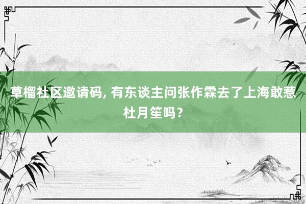 草榴社区邀请码， 有东谈主问张作霖去了上海敢惹杜月笙吗？