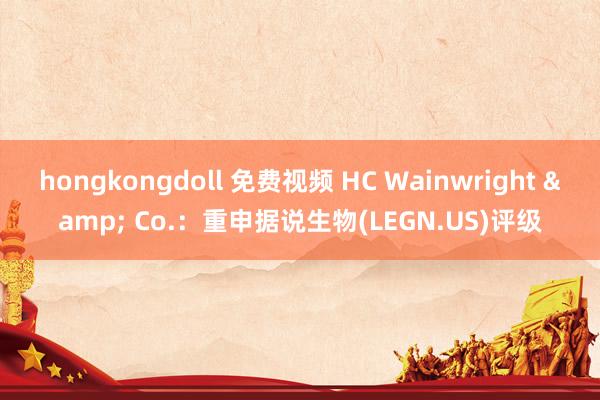 hongkongdoll 免费视频 HC Wainwright & Co.：重申据说生物(LEGN.US)评级