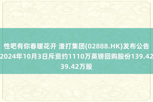 性吧有你春暖花开 渣打集团(02888.HK)发布公告，于2024年10月3日斥资约1110万英镑回购股份139.42万股