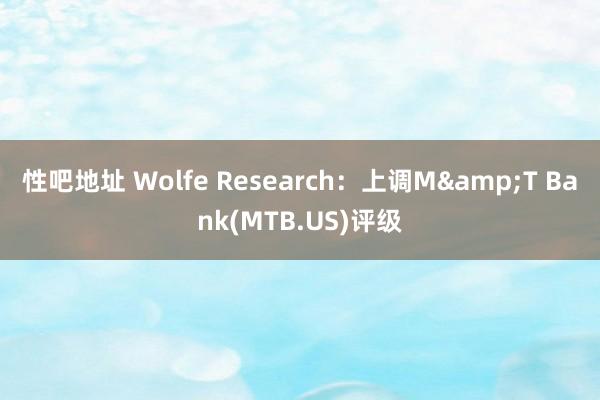 性吧地址 Wolfe Research：上调M&T Bank(MTB.US)评级