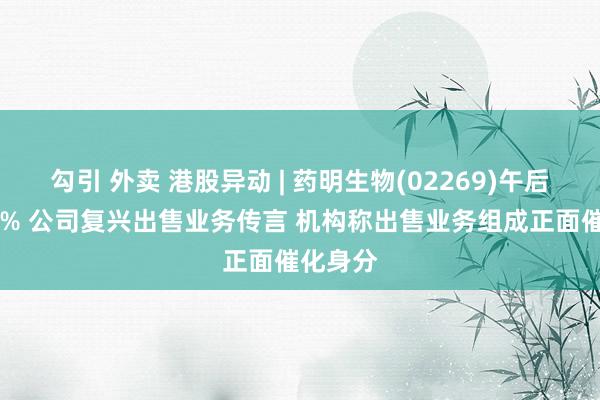 勾引 外卖 港股异动 | 药明生物(02269)午后涨超16% 公司复兴出售业务传言 机构称出售业务组成正面催化身分