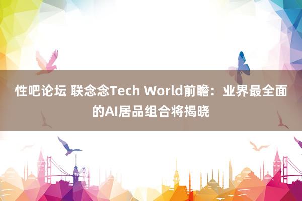 性吧论坛 联念念Tech World前瞻：业界最全面的AI居品组合将揭晓