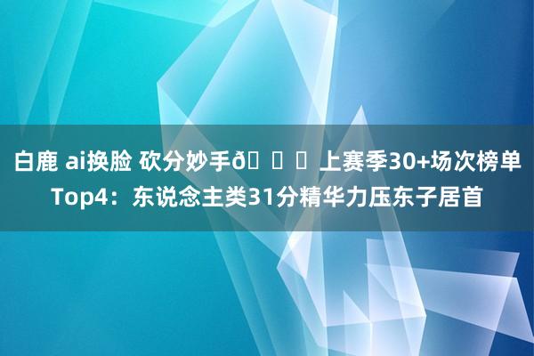 白鹿 ai换脸 砍分妙手😛上赛季30+场次榜单Top4：东说念主类31分精华力压东子居首