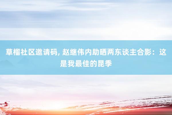 草榴社区邀请码， 赵继伟内助晒两东谈主合影：这是我最佳的昆季