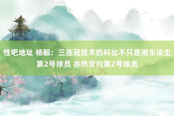 性吧地址 杨毅：三连冠技术的科比不只是湖东谈主第2号球员 亦然定约第2号球员