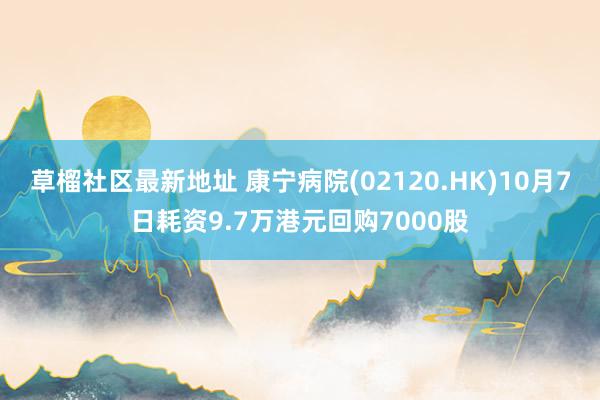 草榴社区最新地址 康宁病院(02120.HK)10月7日耗资9.7万港元回购7000股