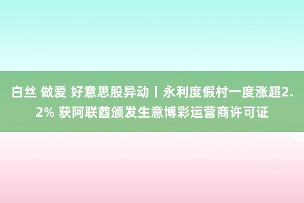 白丝 做爱 好意思股异动丨永利度假村一度涨超2.2% 获阿联酋颁发生意博彩运营商许可证