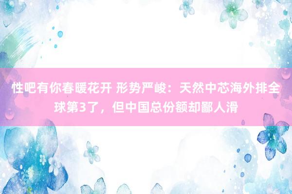 性吧有你春暖花开 形势严峻：天然中芯海外排全球第3了，但中国总份额却鄙人滑