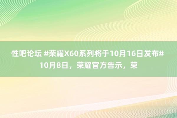 性吧论坛 #荣耀X60系列将于10月16日发布# 10月8日，荣耀官方告示，荣