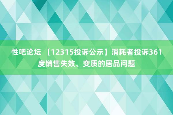 性吧论坛 【12315投诉公示】消耗者投诉361度销售失效、变质的居品问题