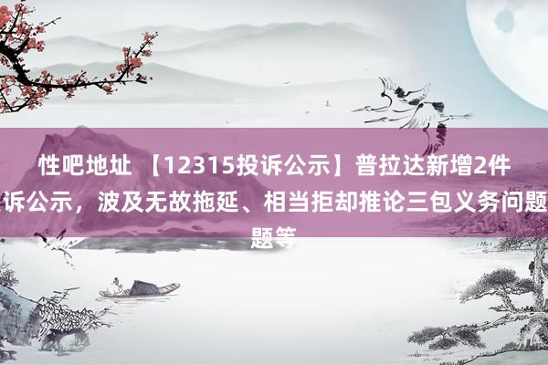 性吧地址 【12315投诉公示】普拉达新增2件投诉公示，波及无故拖延、相当拒却推论三包义务问题等