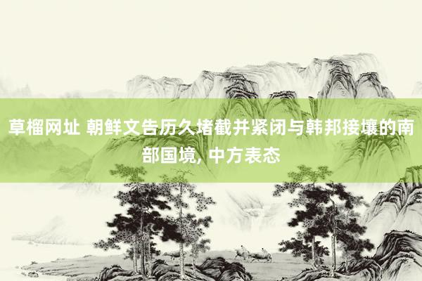 草榴网址 朝鲜文告历久堵截并紧闭与韩邦接壤的南部国境， 中方表态