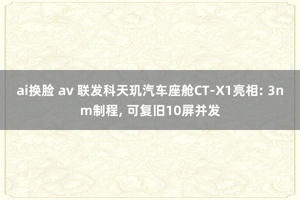 ai换脸 av 联发科天玑汽车座舱CT-X1亮相: 3nm制程， 可复旧10屏并发