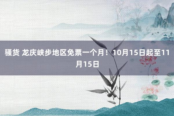 骚货 龙庆峡步地区免票一个月！10月15日起至11月15日