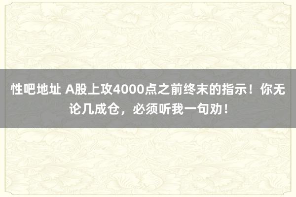 性吧地址 A股上攻4000点之前终末的指示！你无论几成仓，必须听我一句劝！