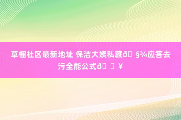 草榴社区最新地址 保洁大姨私藏🧾应答去污全能公式💥