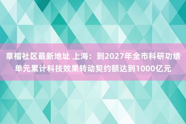 草榴社区最新地址 上海：到2027年全市科研功绩单元累计科技效果转动契约额达到1000亿元