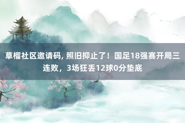 草榴社区邀请码， 照旧抑止了！国足18强赛开局三连败，3场狂丢12球0分垫底