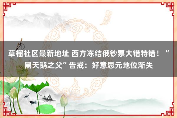 草榴社区最新地址 西方冻结俄钞票大错特错！“黑天鹅之父”告戒：好意思元地位渐失