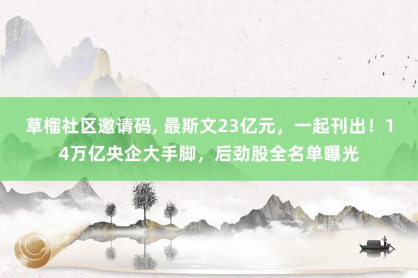 草榴社区邀请码， 最斯文23亿元，一起刊出！14万亿央企大手脚，后劲股全名单曝光