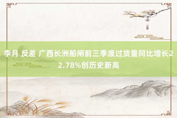 李月 反差 广西长洲船闸前三季渡过货量同比增长22.78%创历史新高