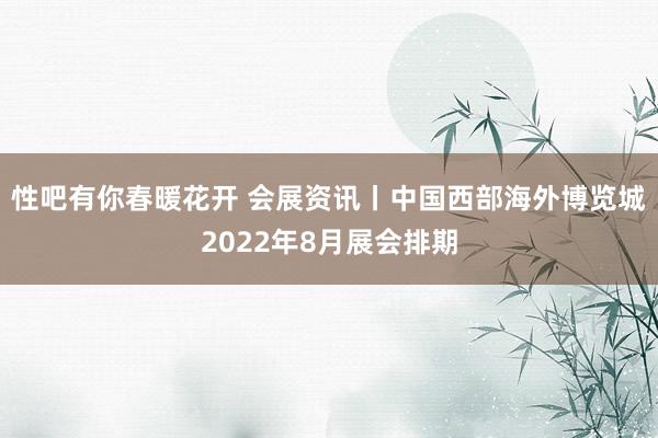 性吧有你春暖花开 会展资讯丨中国西部海外博览城2022年8月展会排期