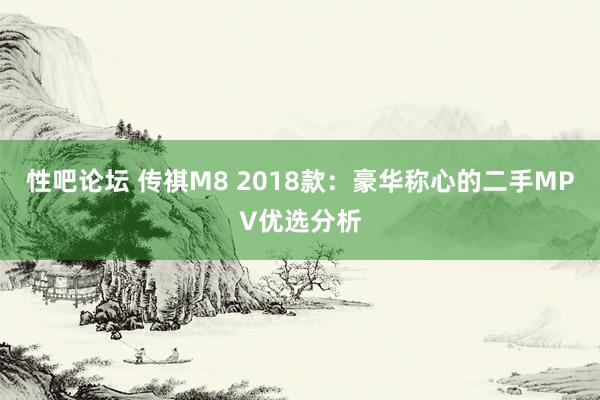 性吧论坛 传祺M8 2018款：豪华称心的二手MPV优选分析