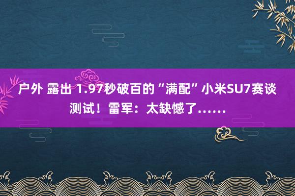 户外 露出 1.97秒破百的“满配”小米SU7赛谈测试！雷军：太缺憾了……