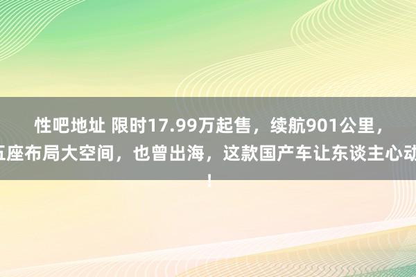 性吧地址 限时17.99万起售，续航901公里，五座布局大空间，也曾出海，这款国产车让东谈主心动！