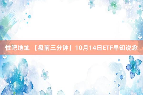 性吧地址 【盘前三分钟】10月14日ETF早知说念