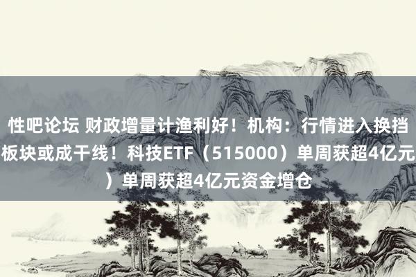 性吧论坛 财政增量计渔利好！机构：行情进入换挡期，科技板块或成干线！科技ETF（515000）单周获超4亿元资金增仓