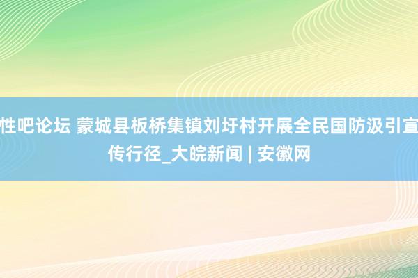 性吧论坛 蒙城县板桥集镇刘圩村开展全民国防汲引宣传行径_大皖新闻 | 安徽网