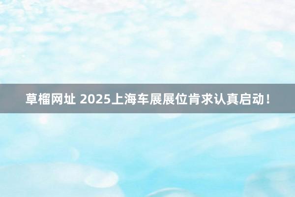 草榴网址 2025上海车展展位肯求认真启动！