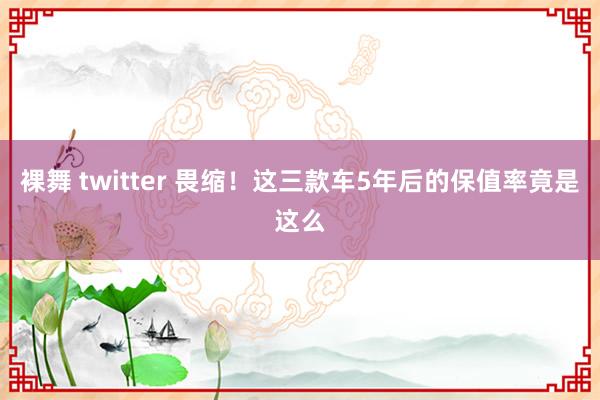 裸舞 twitter 畏缩！这三款车5年后的保值率竟是这么