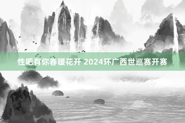 性吧有你春暖花开 2024环广西世巡赛开赛