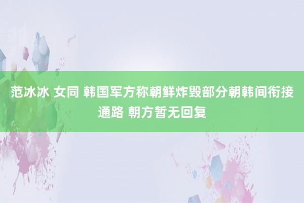 范冰冰 女同 韩国军方称朝鲜炸毁部分朝韩间衔接通路 朝方暂无回复