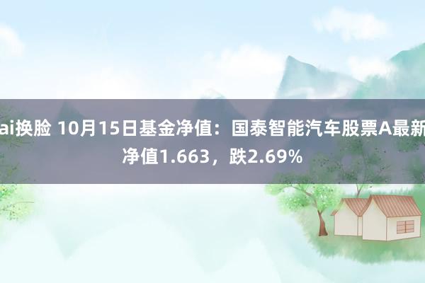 ai换脸 10月15日基金净值：国泰智能汽车股票A最新净值1.663，跌2.69%